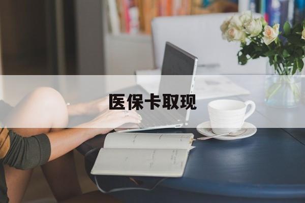 兰州医保卡取现(医保卡取现金去哪里取)