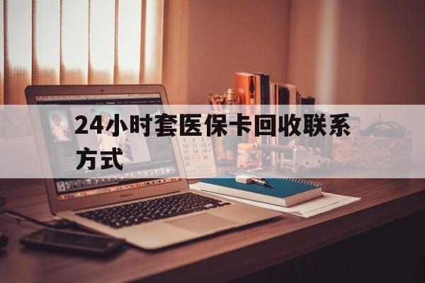 兰州24小时套医保卡回收联系方式(24小时套医保卡回收联系方式中介)