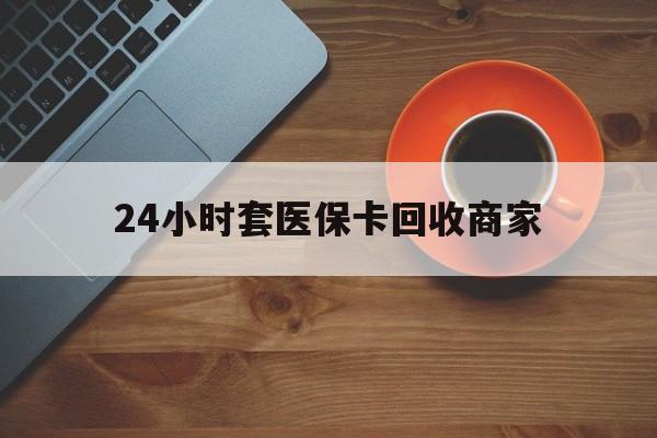 兰州24小时套医保卡回收商家(医保卡刷药回收群)