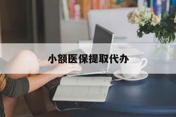 兰州小额医保提取代办(小额医保提取代办中介)