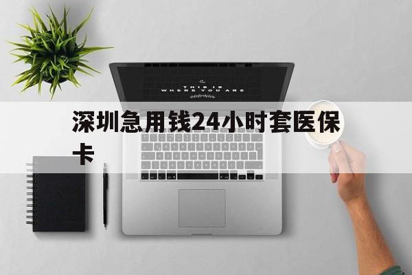 兰州深圳急用钱24小时套医保卡(深圳24小时套社保卡)