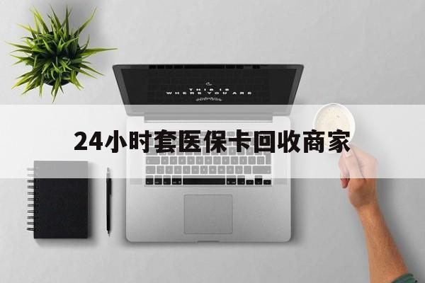 兰州24小时套医保卡回收商家(医保取现24小时微信)
