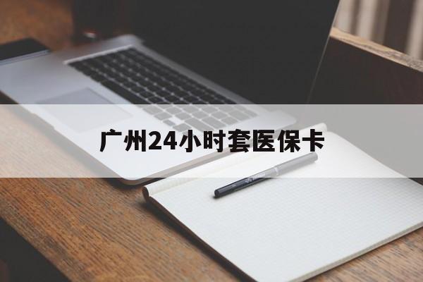 兰州广州24小时套医保卡(广州收医保卡)