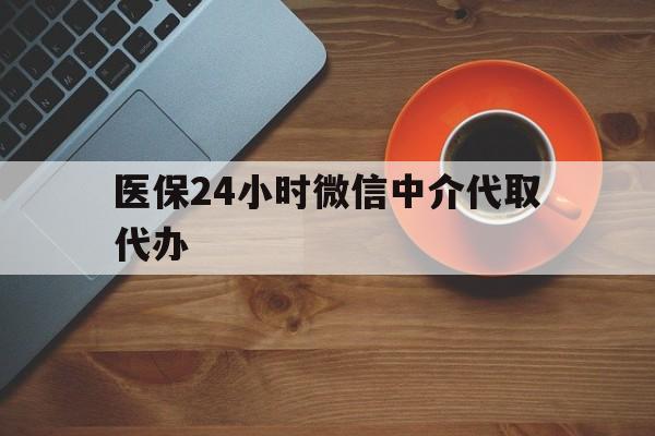 兰州医保24小时微信中介代取代办(医保24小时微信中介代取代办是真的吗)