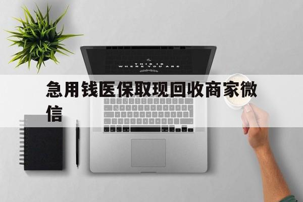 兰州急用钱医保取现回收商家微信(微信回收平台联系方式)