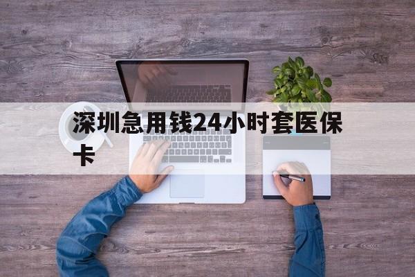 兰州深圳急用钱24小时套医保卡(深圳医保24小时在线咨询)