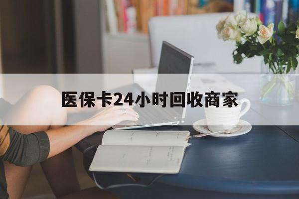 兰州医保卡24小时回收商家(高价回收医保卡联系方式)