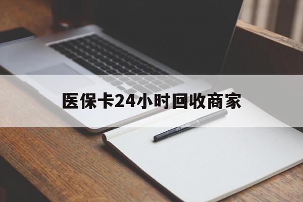 兰州医保卡24小时回收商家(医保卡24小时回收商家会知道吗)