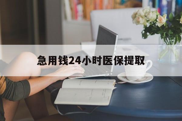 兰州急用钱24小时医保提取(24小时医保取现回收)