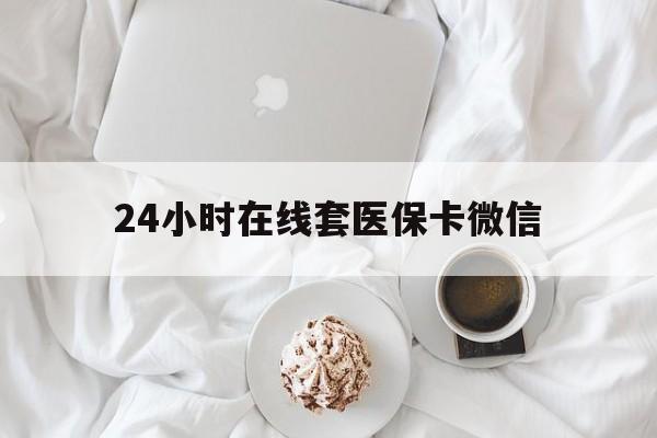 兰州24小时在线套医保卡微信(24小时在线套医保卡微信能用吗)