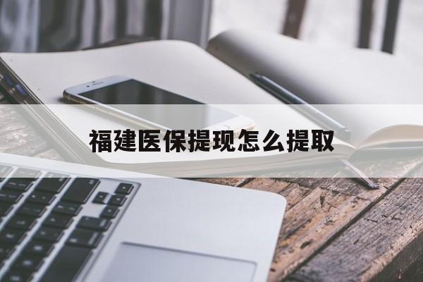 兰州福建医保提现怎么提取(福建医保卡提取现金方法)