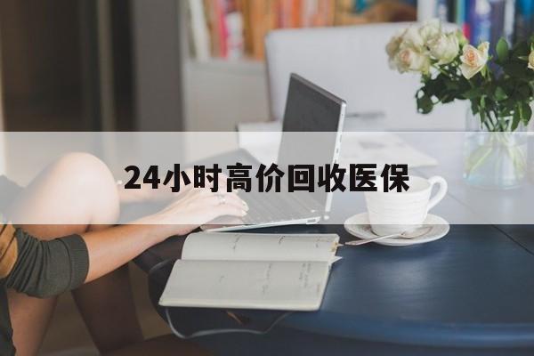 兰州24小时高价回收医保(24小时高价回收医保小额)