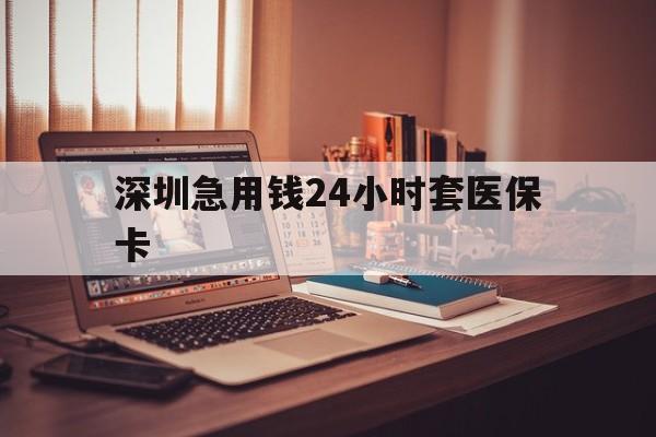 兰州深圳急用钱24小时套医保卡(深圳急用钱套医保卡联系方式)
