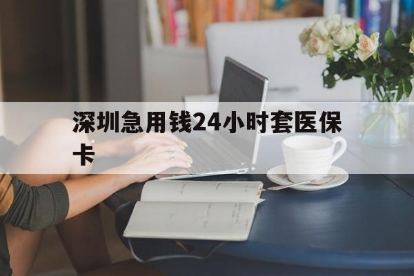 兰州深圳急用钱24小时套医保卡(深圳医保卡提取现金方法)