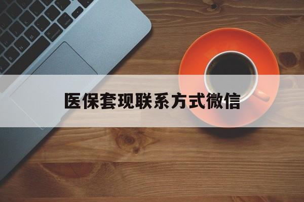 兰州医保套现联系方式微信(医保卡提现套取微信)