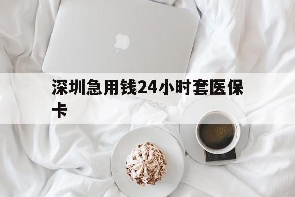兰州深圳急用钱24小时套医保卡(急用钱哪里能刷医保卡)