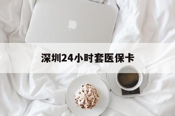 兰州深圳24小时套医保卡(深圳医保套现有电话联系)