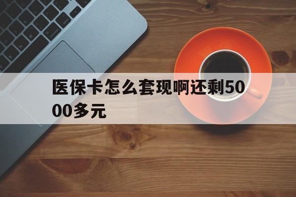 兰州医保卡怎么套现啊还剩5000多元(医保卡咋套现)